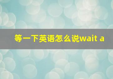 等一下英语怎么说wait a